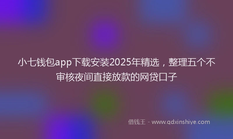 小七钱包app下载安装2025年精选，整理五个不审核夜间直接放款的网贷口子