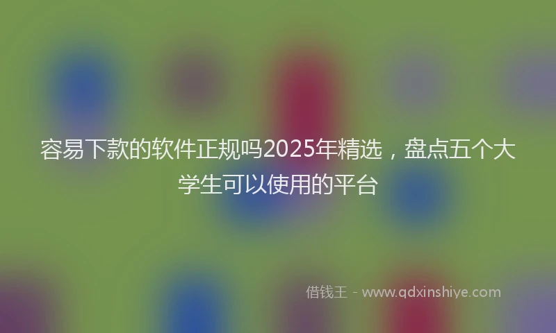 容易下款的软件正规吗2025年精选，盘点五个大学生可以使用的平台