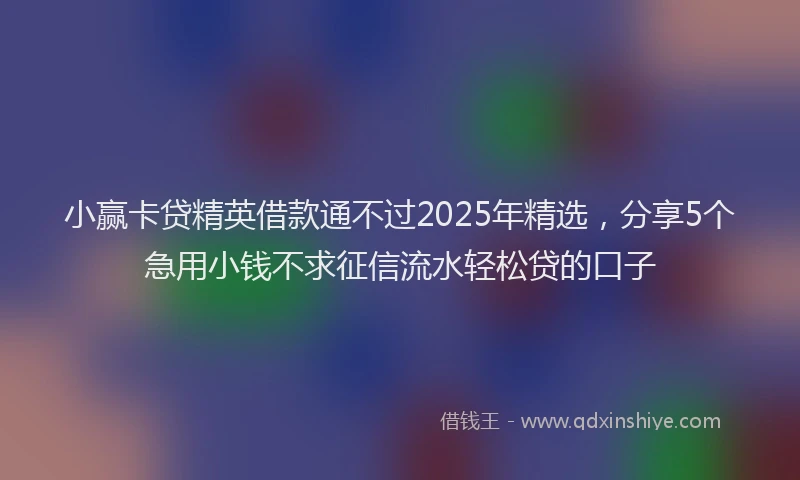 小赢卡贷精英借款通不过2025年精选，分享5个急用小钱不求征信流水轻松贷的口子