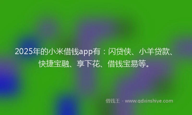 2025年的小米借钱app有：闪贷侠、小羊贷款、快捷宝融、享下花、借钱宝易等。
