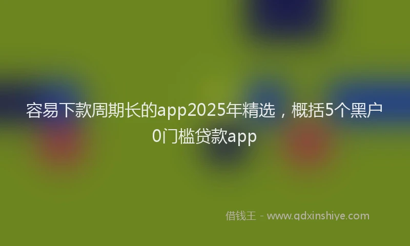 容易下款周期长的app2025年精选，概括5个黑户0门槛贷款app