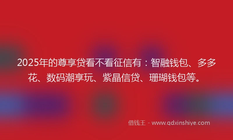 2025年的尊享贷看不看征信有：智融钱包、多多花、数码潮享玩、紫晶信贷、珊瑚钱包等。