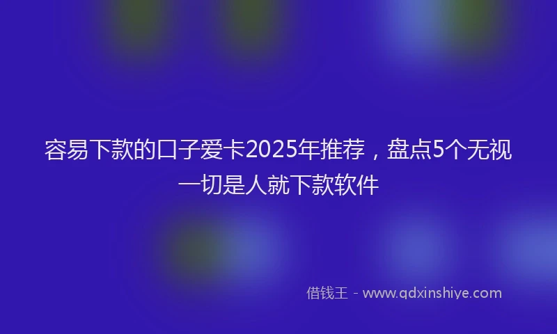 容易下款的口子爱卡2025年推荐，盘点5个无视一切是人就下款软件