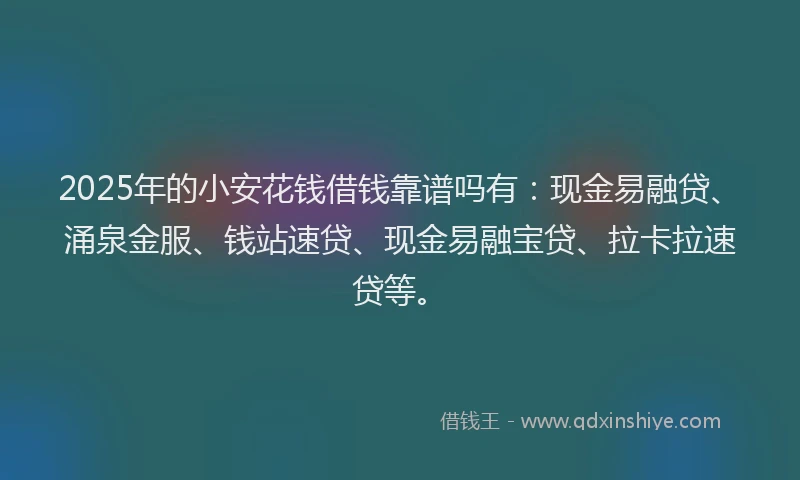 2025年的小安花钱借钱靠谱吗有：现金易融贷、涌泉金服、钱站速贷、现金易融宝贷、拉卡拉速贷等。