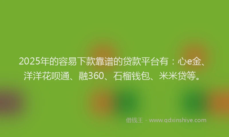 2025年的容易下款靠谱的贷款平台有：心e金、洋洋花呗通、融360、石榴钱包、米米贷等。