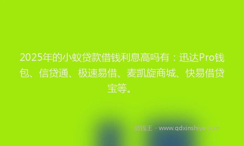 2025年的小蚁贷款借钱利息高吗有：迅达Pro钱包、信贷通、极速易借、麦凯旋商城、快易借贷宝等。