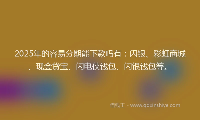 2025年的容易分期能下款吗有：闪银、彩虹商城、现金贷宝、闪电侠钱包、闪银钱包等。