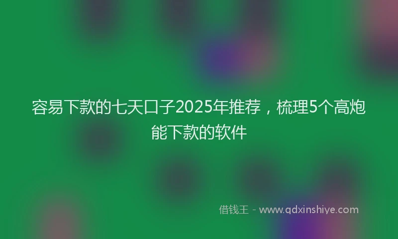 容易下款的七天口子2025年推荐，梳理5个高炮能下款的软件