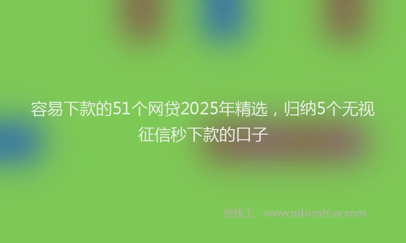 容易下款的51个网贷2025年精选，归纳5个无视征信秒下款的口子