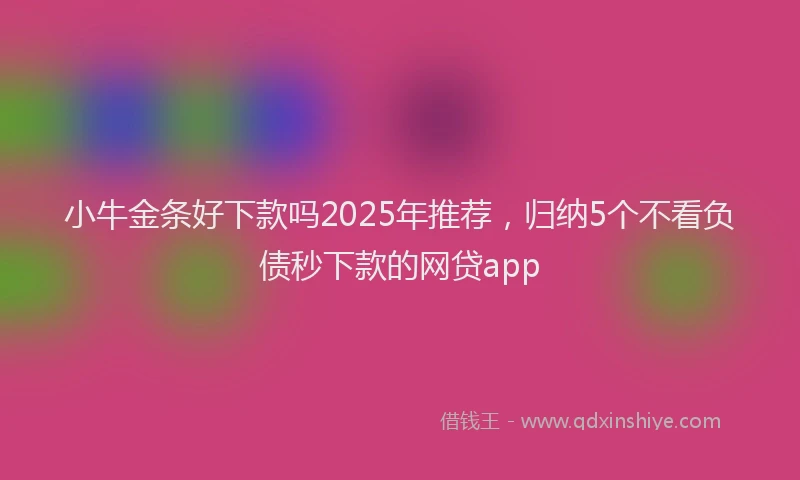 小牛金条好下款吗2025年推荐，归纳5个不看负债秒下款的网贷app
