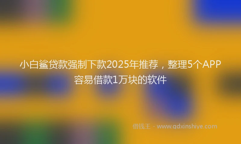 小白鲨贷款强制下款2025年推荐，整理5个APP容易借款1万块的软件