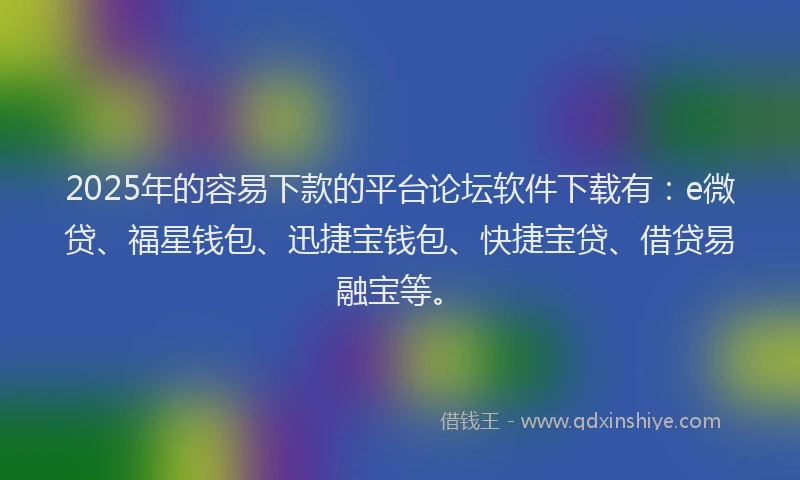 2025年的容易下款的平台论坛软件下载有：e微贷、福星钱包、迅捷宝钱包、快捷宝贷、借贷易融宝等。