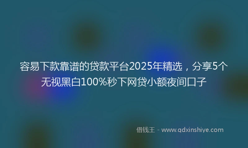 容易下款靠谱的贷款平台2025年精选，分享5个无视黑白100%秒下网贷小额夜间口子