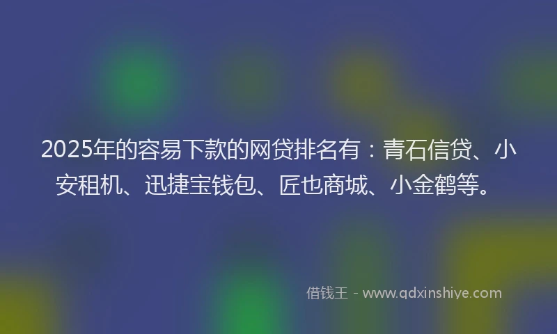 2025年的容易下款的网贷排名有：青石信贷、小安租机、迅捷宝钱包、匠也商城、小金鹤等。