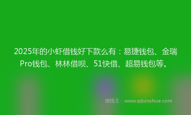 2025年的小虾借钱好下款么有：易捷钱包、金瑞Pro钱包、林林借呗、51快借、超易钱包等。
