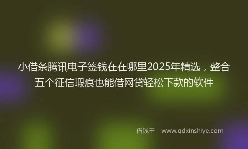 小借条腾讯电子签钱在在哪里2025年精选，整合五个征信瑕疵也能借网贷轻松下款的软件