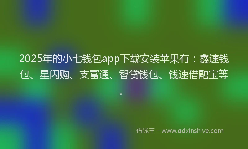 2025年的小七钱包app下载安装苹果有：鑫速钱包、星闪购、支富通、智贷钱包、钱速借融宝等。