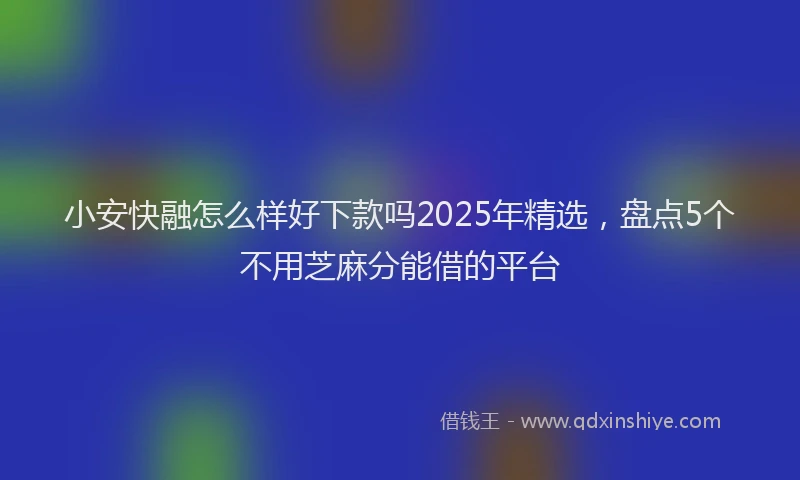 小安快融怎么样好下款吗2025年精选，盘点5个不用芝麻分能借的平台