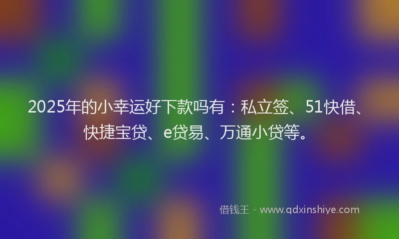 2025年的小幸运好下款吗有：私立签、51快借、快捷宝贷、e贷易、万通小贷等。