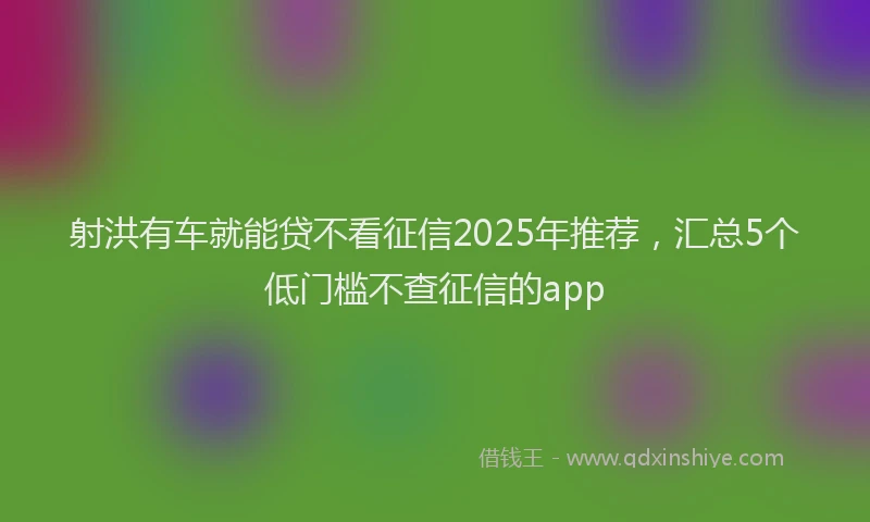 射洪有车就能贷不看征信2025年推荐，汇总5个低门槛不查征信的app