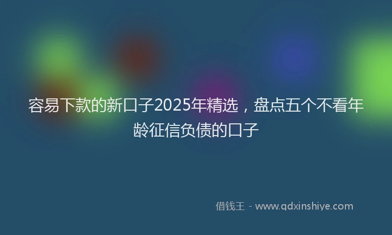 容易下款的新口子2025年精选，盘点五个不看年龄征信负债的口子