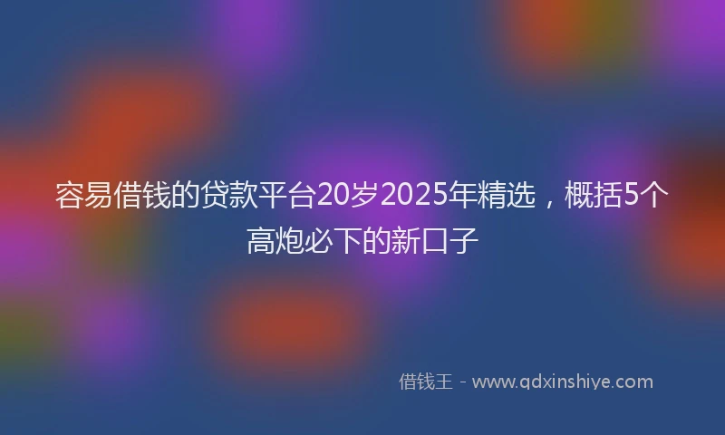 容易借钱的贷款平台20岁2025年精选，概括5个高炮必下的新口子