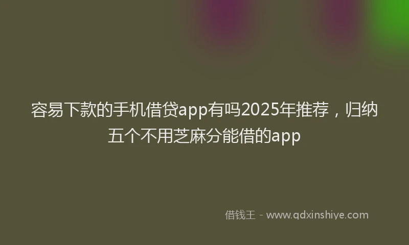 容易下款的手机借贷app有吗2025年推荐，归纳五个不用芝麻分能借的app