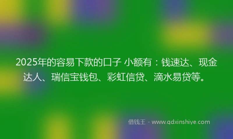 2025年的容易下款的口子 小额有：钱速达、现金达人、瑞信宝钱包、彩虹信贷、滴水易贷等。