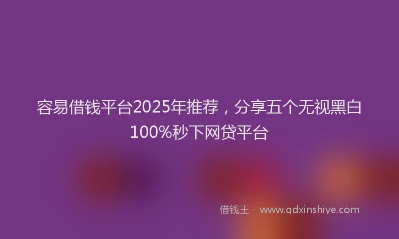 容易借钱平台2025年推荐，分享五个无视黑白100%秒下网贷平台