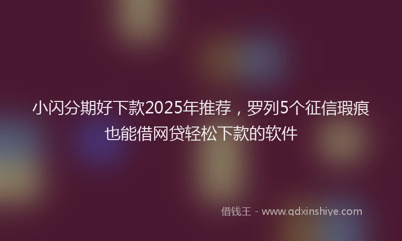 小闪分期好下款2025年推荐，罗列5个征信瑕疵也能借网贷轻松下款的软件