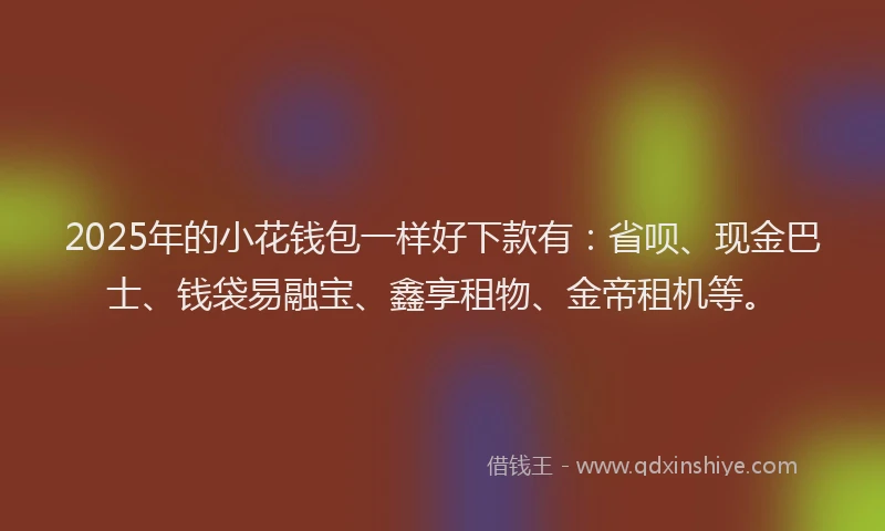 2025年的小花钱包一样好下款有：省呗、现金巴士、钱袋易融宝、鑫享租物、金帝租机等。