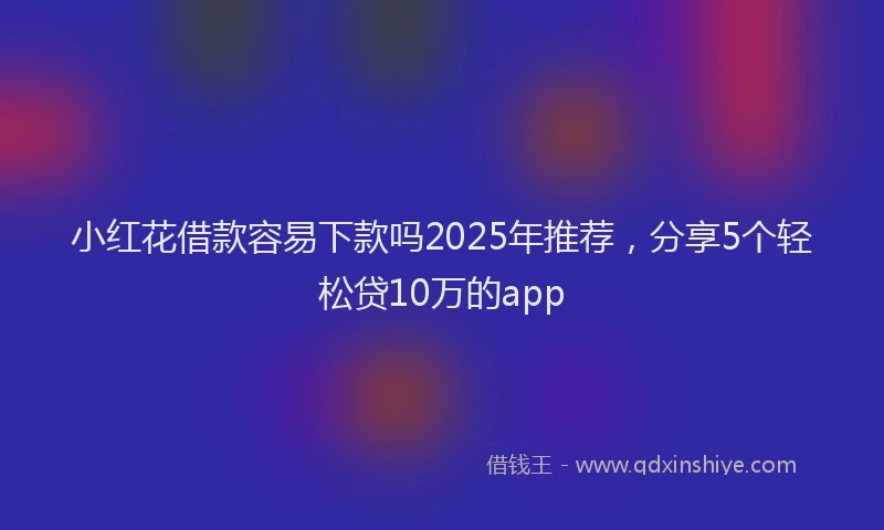小红花借款容易下款吗2025年推荐，分享5个轻松贷10万的app