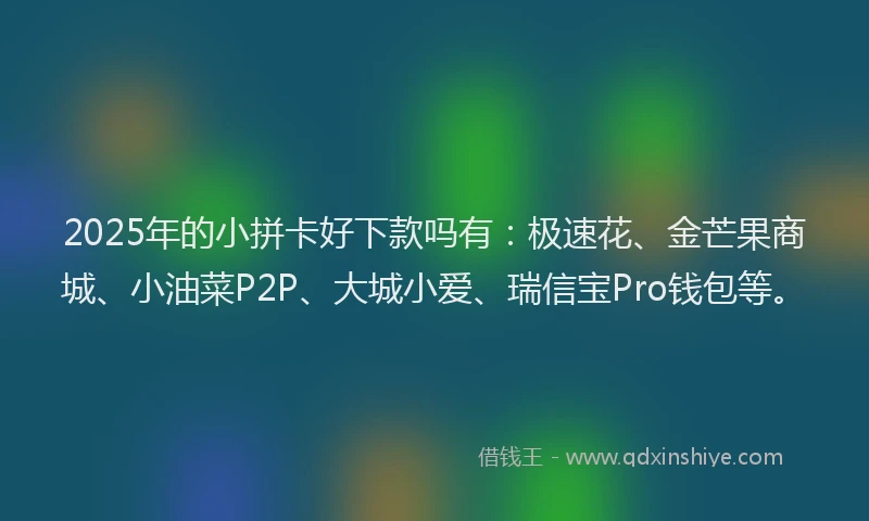 2025年的小拼卡好下款吗有：极速花、金芒果商城、小油菜P2P、大城小爱、瑞信宝Pro钱包等。