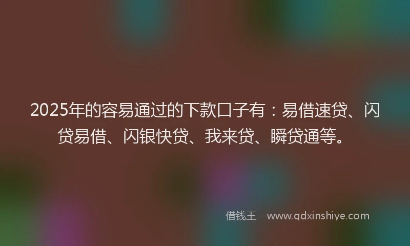 2025年的容易通过的下款口子有：易借速贷、闪贷易借、闪银快贷、我来贷、瞬贷通等。