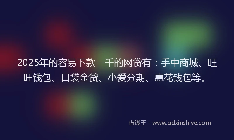 2025年的容易下款一千的网贷有：手中商城、旺旺钱包、口袋金贷、小爱分期、惠花钱包等。