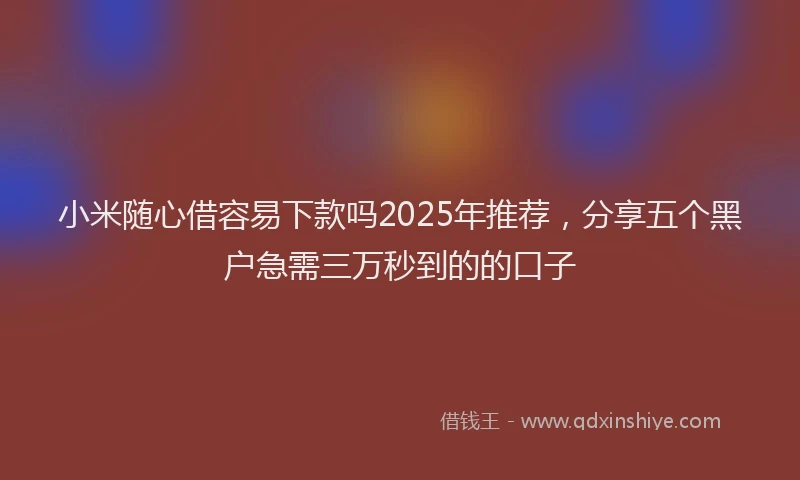 小米随心借容易下款吗2025年推荐，分享五个黑户急需三万秒到的的口子