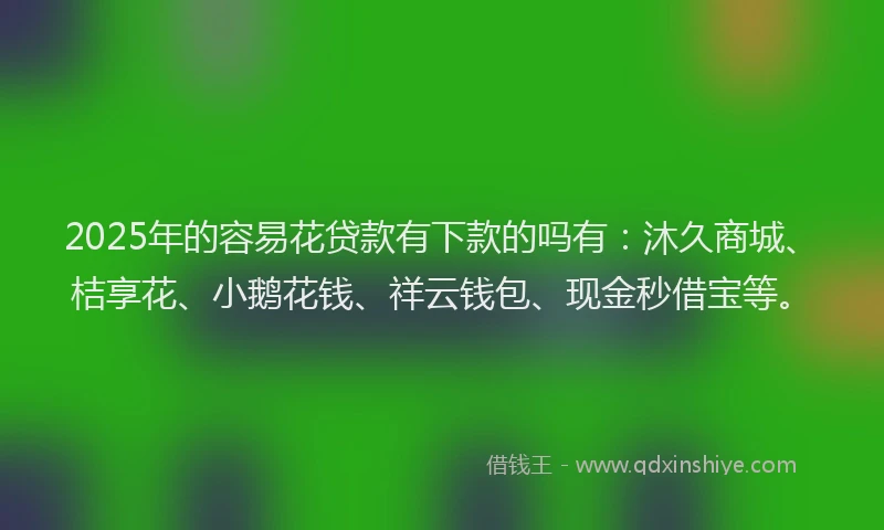 2025年的容易花贷款有下款的吗有：沐久商城、桔享花、小鹅花钱、祥云钱包、现金秒借宝等。