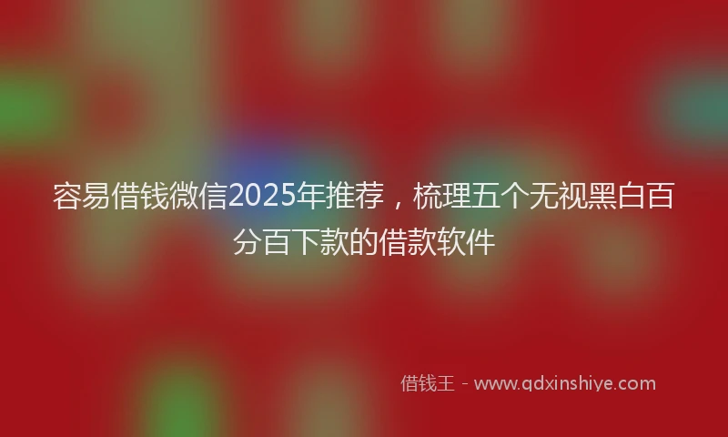 容易借钱微信2025年推荐，梳理五个无视黑白百分百下款的借款软件