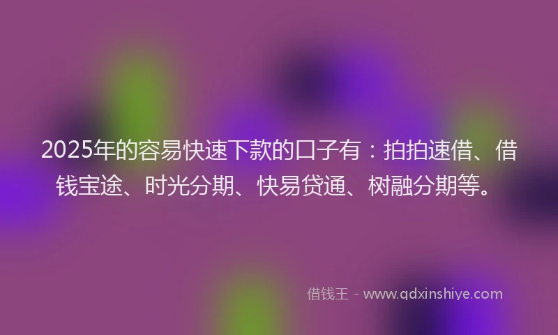 2025年的容易快速下款的口子有：拍拍速借、借钱宝途、时光分期、快易贷通、树融分期等。