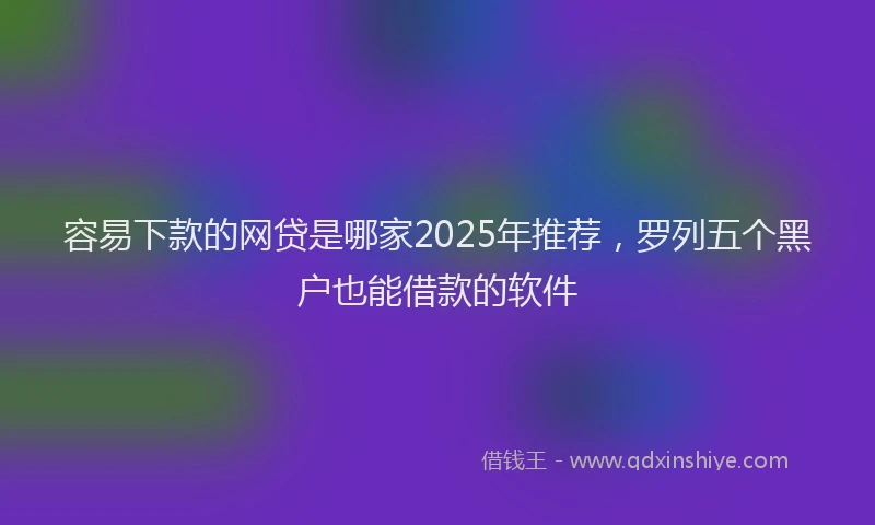 容易下款的网贷是哪家2025年推荐，罗列五个黑户也能借款的软件