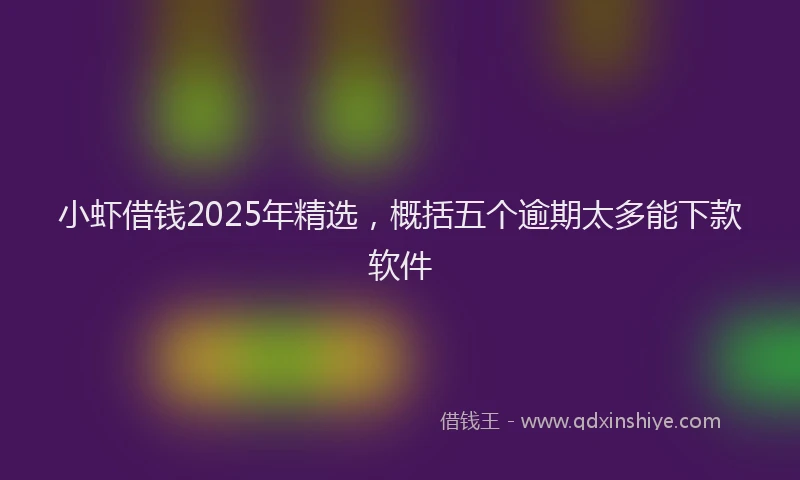 小虾借钱2025年精选，概括五个逾期太多能下款软件