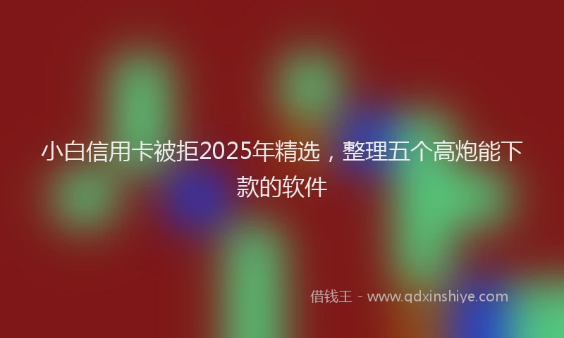 小白信用卡被拒2025年精选，整理五个高炮能下款的软件