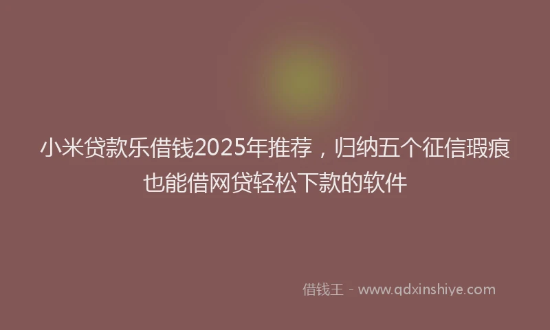 小米贷款乐借钱2025年推荐，归纳五个征信瑕疵也能借网贷轻松下款的软件