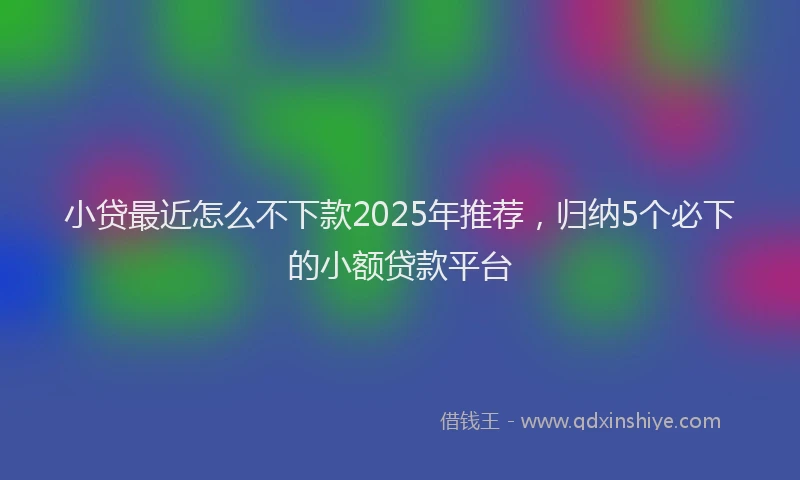 小贷最近怎么不下款2025年推荐，归纳5个必下的小额贷款平台