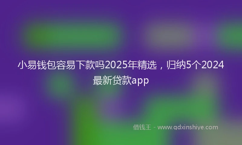 小易钱包容易下款吗2025年精选，归纳5个2024最新贷款app