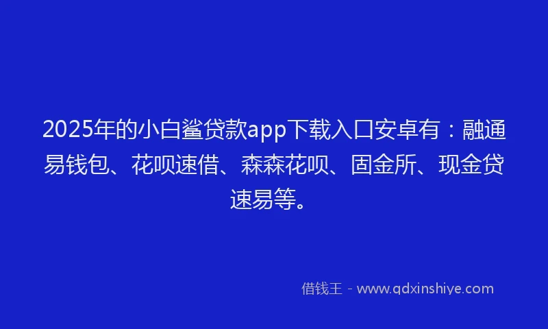 2025年的小白鲨贷款app下载入口安卓有：融通易钱包、花呗速借、森森花呗、固金所、现金贷速易等。