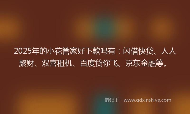 2025年的小花管家好下款吗有：闪借快贷、人人聚财、双喜租机、百度贷你飞、京东金融等。
