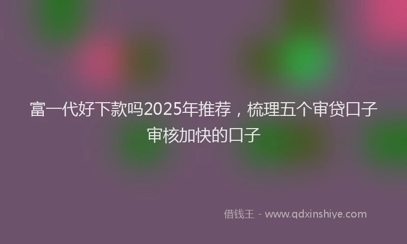 富一代好下款吗2025年推荐，梳理五个审贷口子审核加快的口子