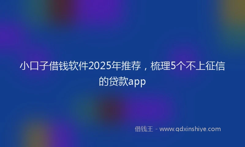 小口子借钱软件2025年推荐，梳理5个不上征信的贷款app