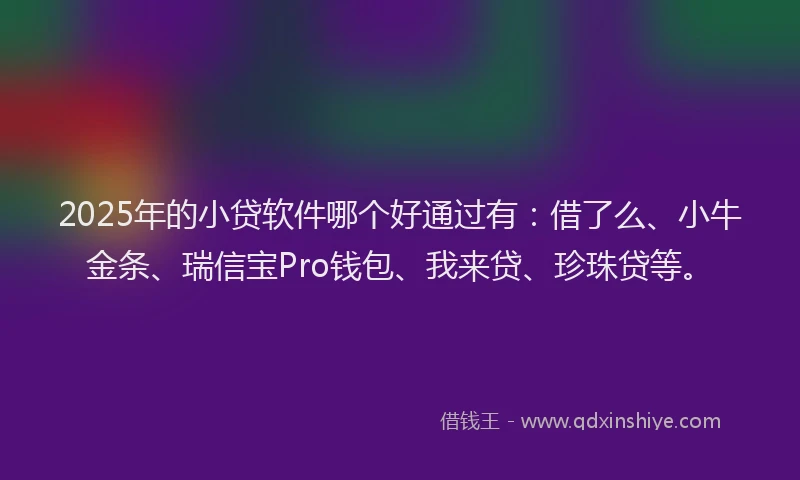 2025年的小贷软件哪个好通过有：借了么、小牛金条、瑞信宝Pro钱包、我来贷、珍珠贷等。